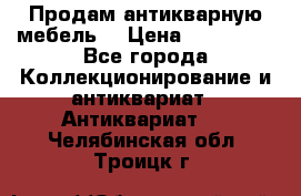 Продам антикварную мебель  › Цена ­ 200 000 - Все города Коллекционирование и антиквариат » Антиквариат   . Челябинская обл.,Троицк г.